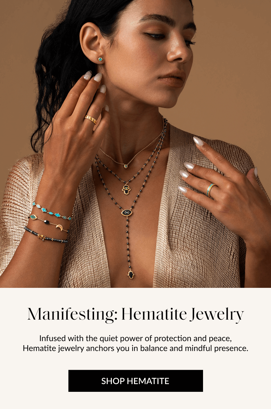 Manifesting: Hematite Jewelry Infused with the quiet power of protection and peace, Hematite jewelry anchors you in balance and mindful presence. SHOP HEMATITE