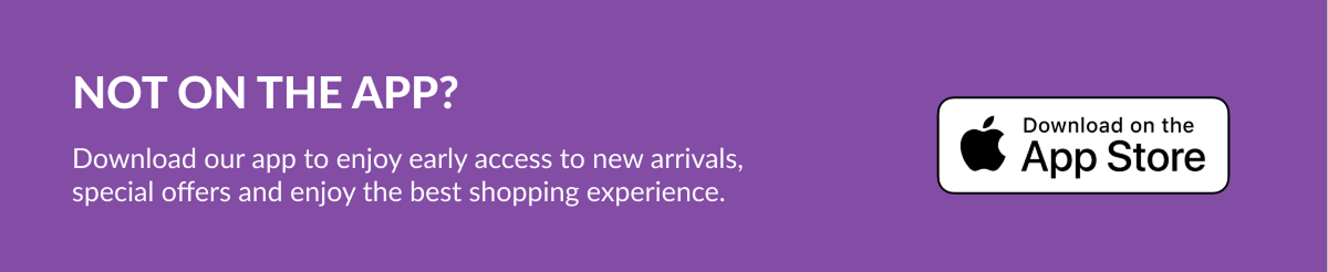 NOT ON THE APP? Download our app to enjoy early access to new arrivals, special offers and enjoy the best shopping experience. Download on the App Store