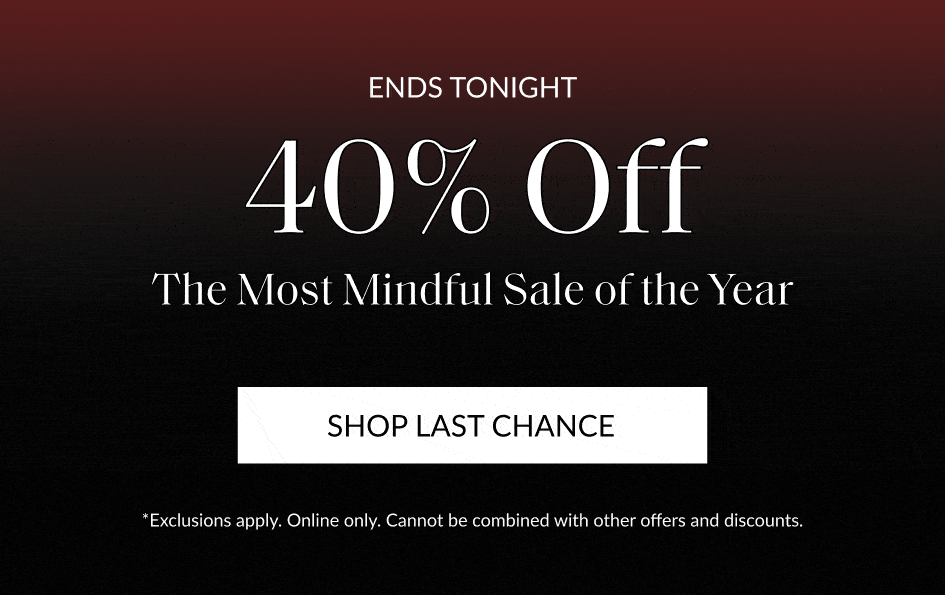 ENDS TONIGHT 40% Off The Most Mindful Sale of the Year SHOP LAST CHANCE