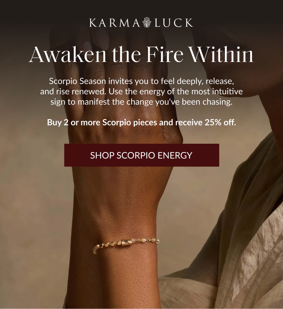 Awaken the Fire Within Scorpio Season invites you to feel deeply, release, and rise renewed. Use the energy of the most intuitive sign to manifest the change you've been chasing. Buy 2 or more Scorpio pieces and receive 25% off. SHOP SCORPIO ENERGY