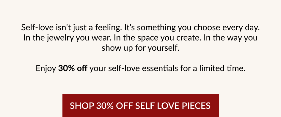 Self-love isn't just a feeling. It's something you choose every day. In the jewelry you wear. In the space you create. In the way you show up for yourself. Enjoy 30% off your self-love essentials for a limited time. SHOP 30% OFF SELF LOVE PIECES