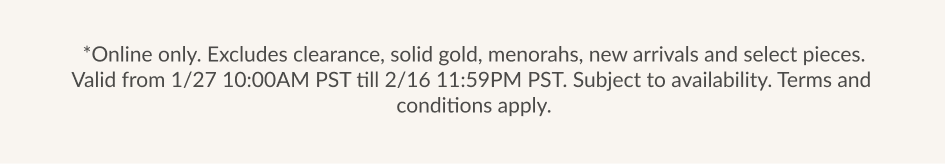 *Online only. Excludes clearance, solid gold, menorahs, new arrivals and select pieces Malid from 1 /27 10.00AM PST H 2 /16 11.50PM PST Subiert to availahility Terms and conditions apply.