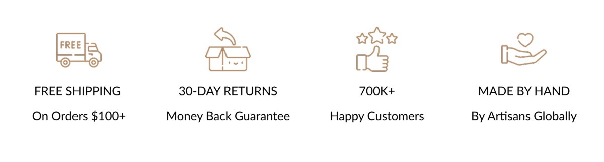 Free shipping  on orders $100+ | 30-day returns Money back guarantee | 700k+ happy customers | Made by hand by artisans globally