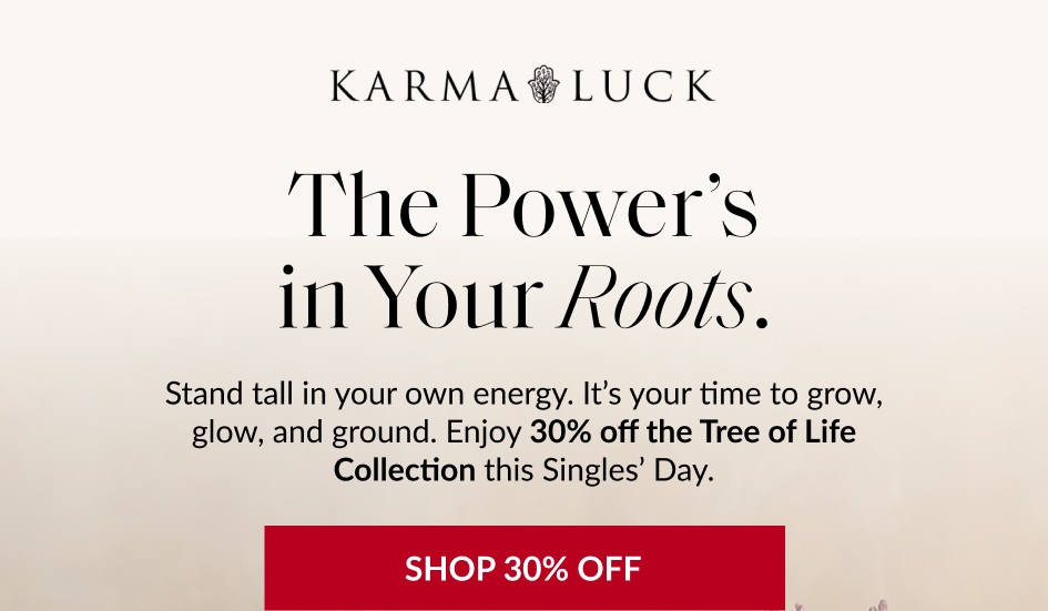 KARMA&LUCK The Power's in Your Roots. Stand tall in your own energy. It's your time to grow, glow, and ground. Enjoy 30% off the Tree of Life Collection this Singles' Day. SHOP 30% OFF