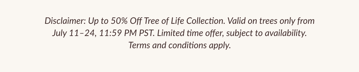 Disclaimer: Up to 50% Off Tree of Life Collection. Valid on trees only from July 11–24, 11:59 PM PST. Limited time offer, subject to availability. Terms and conditions apply.