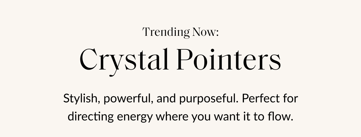 Trending Now: Crystal Pointers Stylish, powerful, and purposeful. Perfect for directing energy where you want it to flow.
