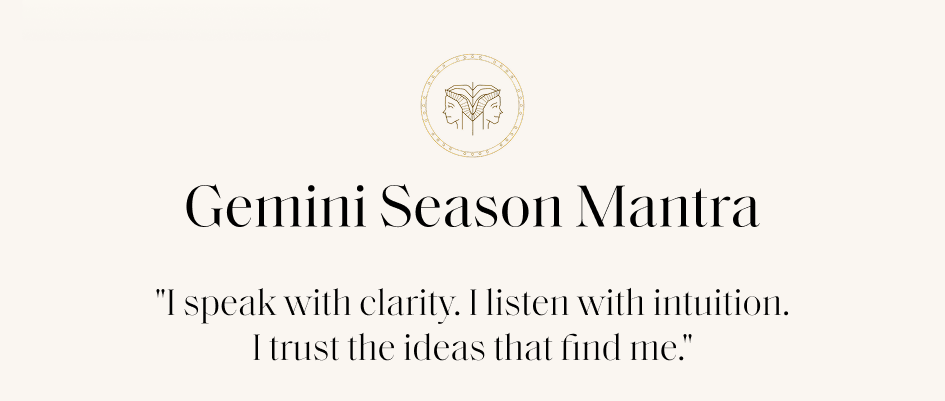 Gemini Season Mantra "I speak with clarity. I listen with intuition. I trust the ideas that find me."
