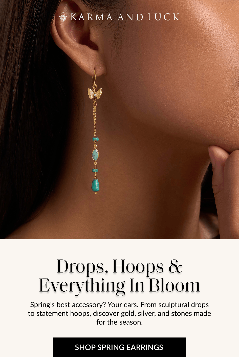 Drops, Hoops & Everything In Bloom Spring's best accessory? Your ears. From sculptural drops to statement hoops, discover gold, silver, and stones made for the season. SHOP SPRING EARRINGS