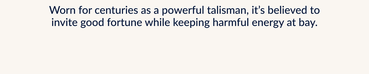 Worn for centuries as a powerful talisman, it's believed to invite good fortune while keeping harmful energy at bay.