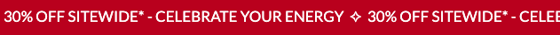 CELEBRATE YOUR ENERGY + 30% OFF SITEWIDE*