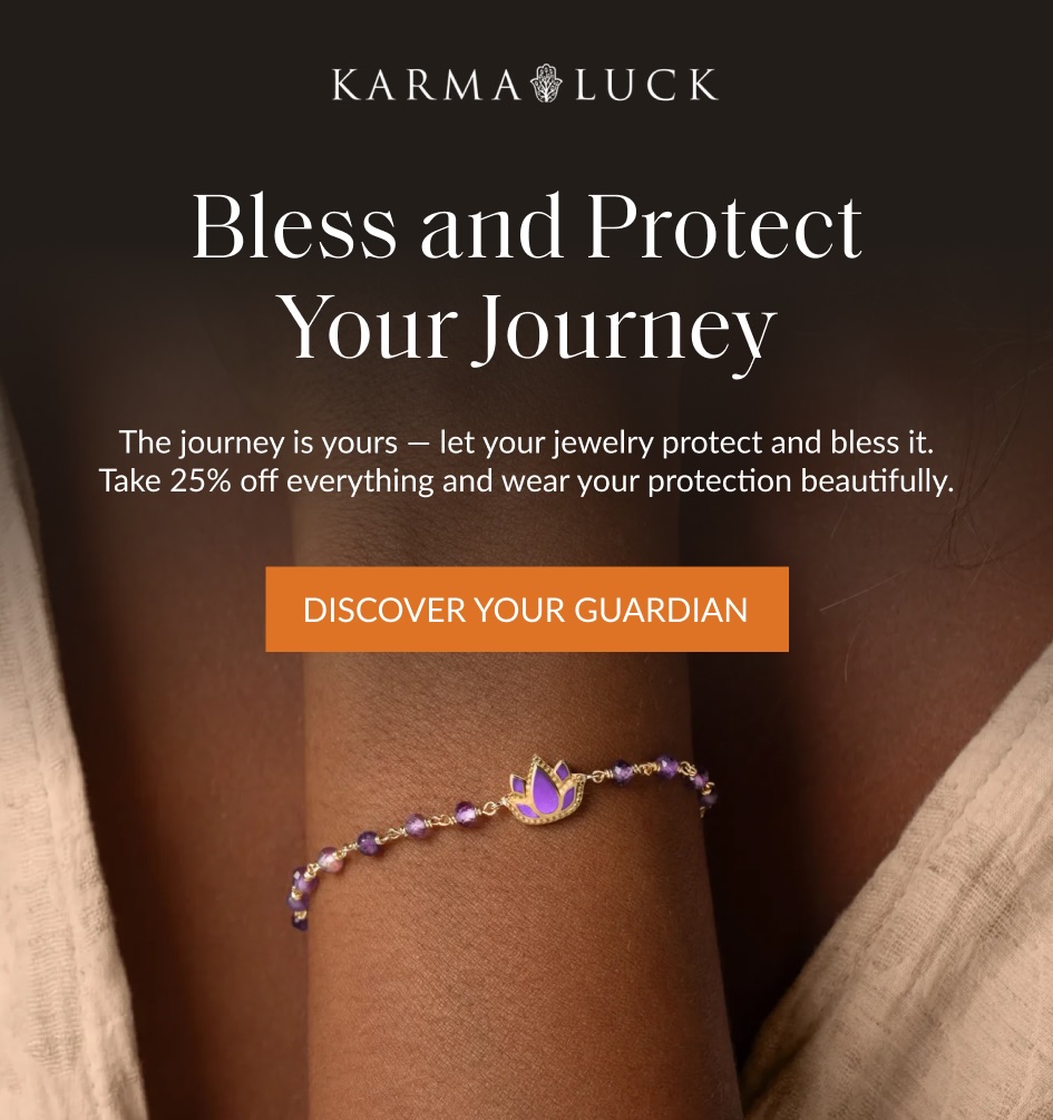 Bless and Protect Your Journey The journey is yours - let your jewelry protect and bless it. Take 25% off everything and wear your protection beautifully. DISCOVER YOUR GUARDIAN