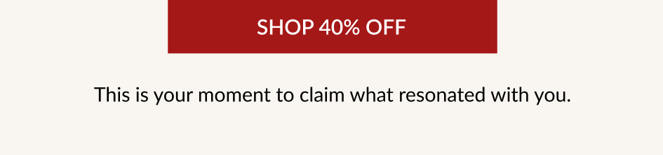 SHOP 40% OFF This is your moment to claim what resonated with you.