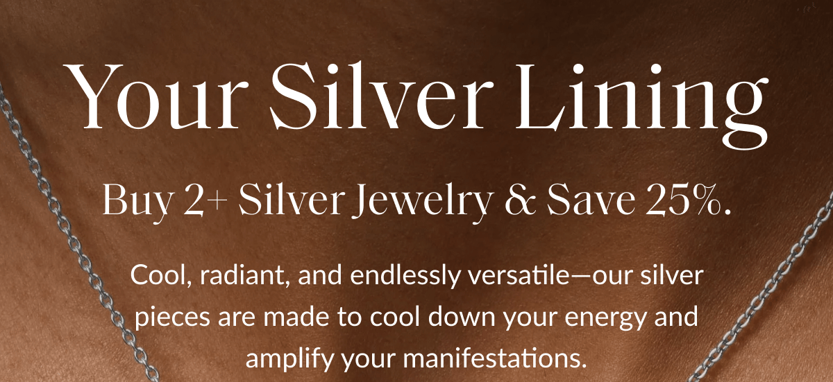 Your Silver Lining Buy 2+ Silver Jewelry & Save 25%. Cool, radiant, and endlessly versatile-our silver pieces are made to cool down your energy and amplify your manifestations.