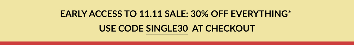 EARLY ACCESS TO 11.11 SALE: 30% OFF EVERYTHING* USE CODE SINGLE3O AT CHECKOUT