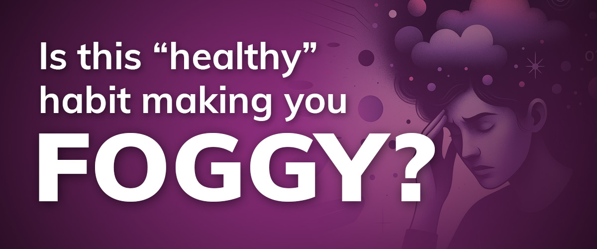 Purple image that says "Is this "healthy" habit making you foggy?"