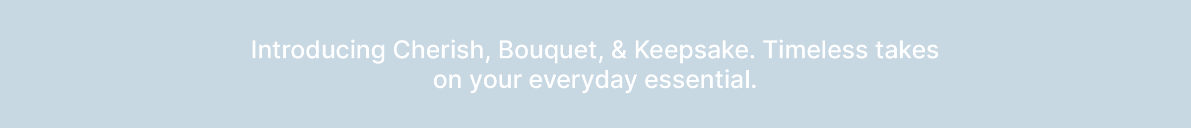 Introducing Cherish, Bouquet, and Keepsake