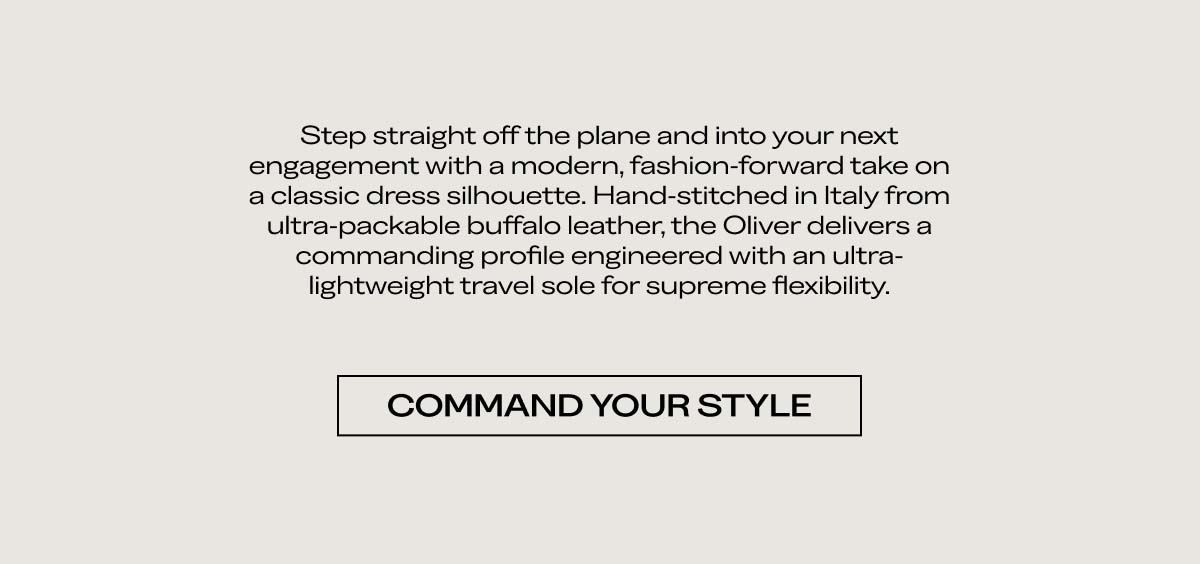 Step straight off the plane and into your next engagement with a modern, fashion-forward take on a classic dress silhouette. Hand-stitched in Italy from ultra-packable buffalo leather, the Oliver delivers a commanding profile engineered with an ultra-lightweight travel sole for supreme flexibility.  [COMMAND YOUR STYLE]
