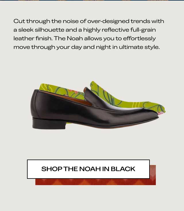 NOT YOUR AVERAGE BLACK SHOE Cut through the noise of over-designed trends with a sleek silhouette and a highly reflective full-grain leather finish. The Noah allows you to effortlessly move through your day and night in ultimate style. [SHOP THE NOAH IN BLACK]