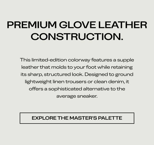 PREMIUM GLOVE LEATHER CONSTRUCTION. This limited-edition colorway features a supple leather that molds to your foot while retaining its sharp, structured look. Designed to ground lightweight linen trousers or clean denim, it offers a sophisticated alternative to the average sneaker. [EXPLORE THE MASTER'S PALETTE]