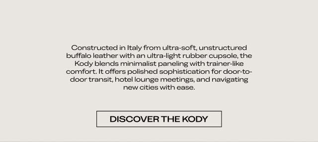 Constructed in Italy from ultra-soft, unstructured buffalo leather with an ultra-light rubber cupsole, the Kody blends minimalist paneling with trainer-like comfort. It offers polished sophistication for door-to-door transit, hotel lounge meetings, and navigating new cities with ease. [DISCOVER THE KODY]