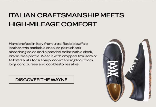 ITALIAN CRAFTSMANSHIP MEETS HIGH-MILEAGE COMFORT Handcrafted in Italy from ultra-flexible buffalo leather, this packable sneaker pairs shock-absorbing soles and a padded collar with a sleek, brand-free profile. Wear it with cropped trousers or tailored suits for a sharp, commanding look from long concourses and cobblestones alike. [DISCOVER THE WAYNE]