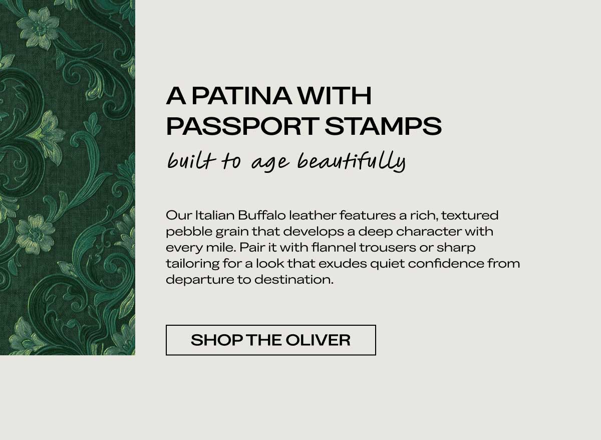 A PATINA WITH PASSPORT STAMPS built to age beautifully Our Italian Buffalo leather features a rich, textured pebble grain that develops a deep character with every mile. Pair it with flannel trousers or sharp tailoring for a look that exudes quiet confidence from departure to destination.  [SHOP THE OLIVER]