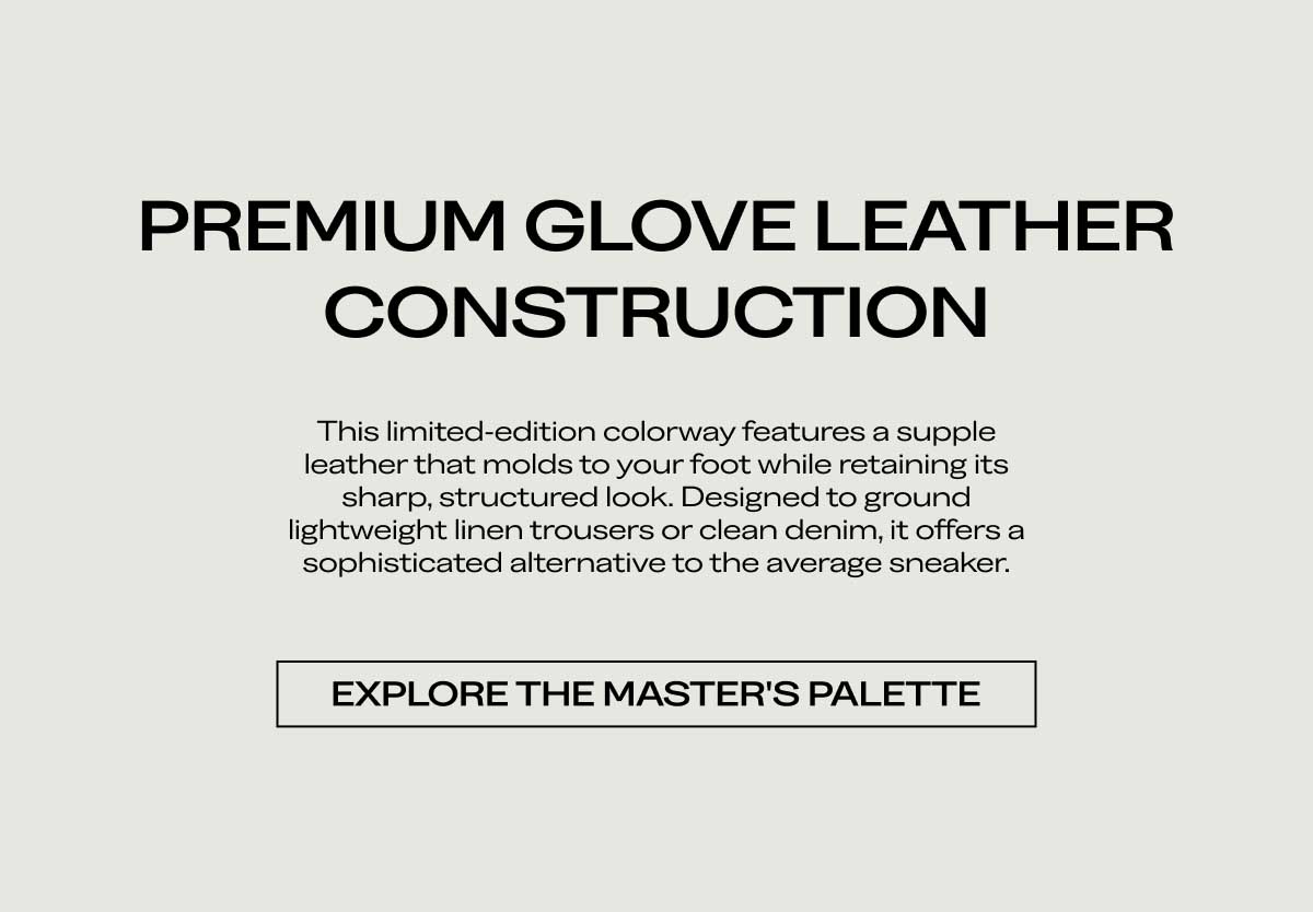 PREMIUM GLOVE LEATHER CONSTRUCTION. This limited-edition colorway features a supple leather that molds to your foot while retaining its sharp, structured look. Designed to ground lightweight linen trousers or clean denim, it offers a sophisticated alternative to the average sneaker.  [EXPLORE THE MASTER'S PALETTE]