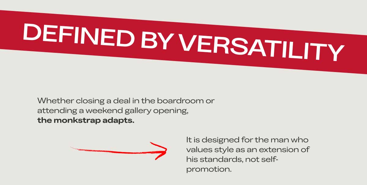 Defined by Versatility Whether closing a deal in the boardroom or attending a weekend gallery opening, the monkstrap adapts. It is designed for the man who values style as an extension of his standards, not self-promotion. Shop the Collection