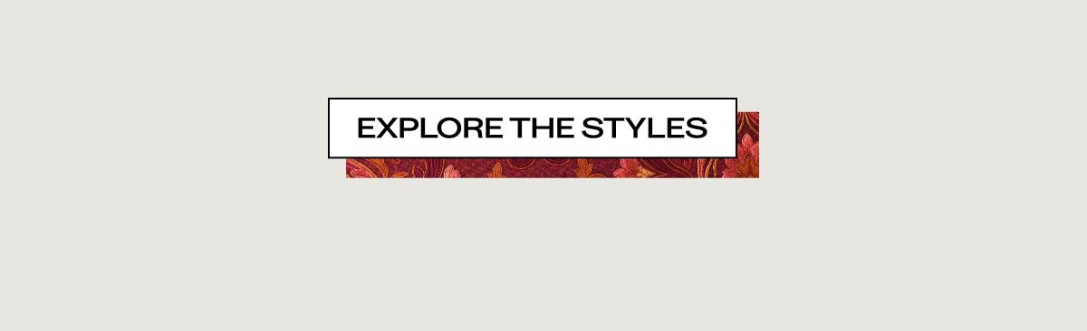 EXPLORE THE STYLES