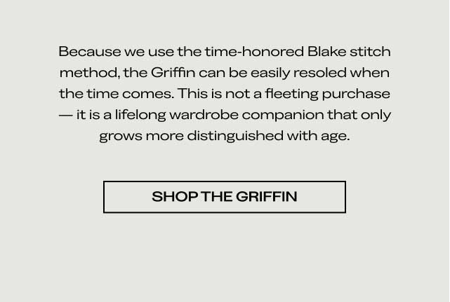 Because we use the time-honored Blake stitch method, the Griffin can be easily resoleable when the time comes. This is not a fleeting purchase—it is a lifelong wardrobe companion that only grows more distinguished with age. [SHOP THE GRIFFIN]