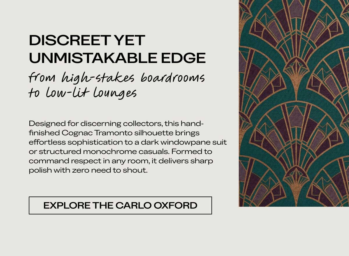 ### DISCREET YET UNMISTAKABLE EDGE   #### from high-stakes boardrooms to low-lit lounges    Designed for discerning collectors, this hand-finished Cognac Tramonto silhouette brings effortless sophistication to a dark windowpane suit or structured monochrome casuals. Formed to command respect in any room, it delivers sharp polish with zero need to shout. [EXPLORE THE CARLO OXFORD]