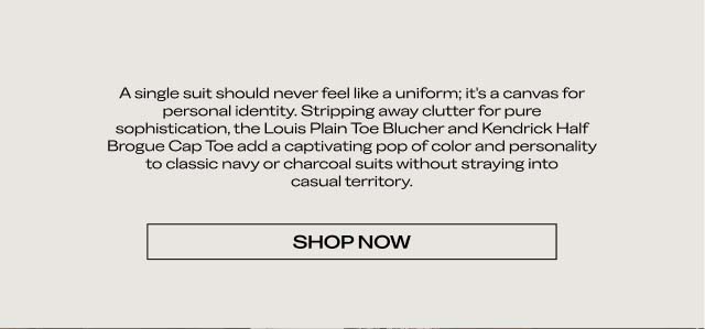 A single suit should never feel like a uniform; it's a canvas for personal identity. Stripping away clutter for pure sophistication, the Louis Plain Toe Blucher and Kendrick Half Brogue Cap Toe add a captivating pop of color and personality to classic navy or charcoal suits without straying into casual territory. [SHOP NOW]