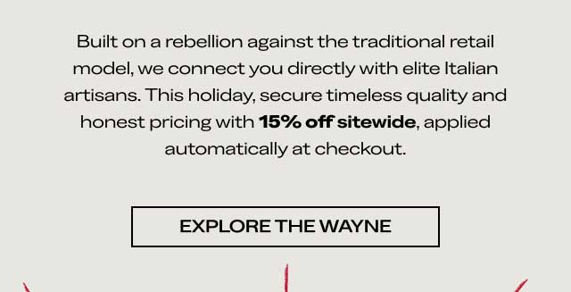 WORLD-CLASS QUALITY, NO RETAIL MARKUP. Built on a rebellion against the traditional retail model, we connect you directly with elite Italian artisans. This holiday, secure timeless quality and honest pricing with 15% off sitewide, applied automatically at checkout. [DISCOVER THE COLLECTION]