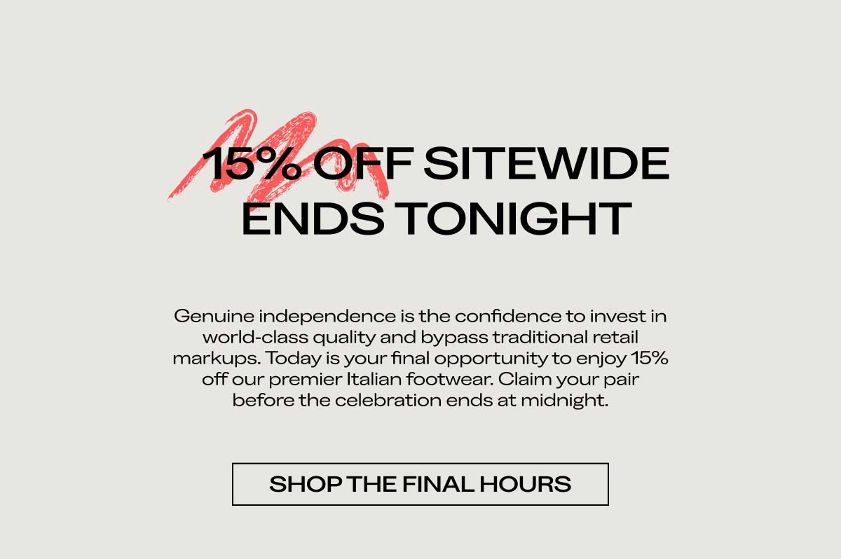 15% OFF SITEWIDE ENDS TONIGHT Genuine independence is the confidence to invest in world-class quality and bypass traditional retail markups. Today is your final opportunity to enjoy 15% off our premier Italian footwear. Claim your pair before the celebration ends at midnight.  [SHOP THE FINAL HOURS]