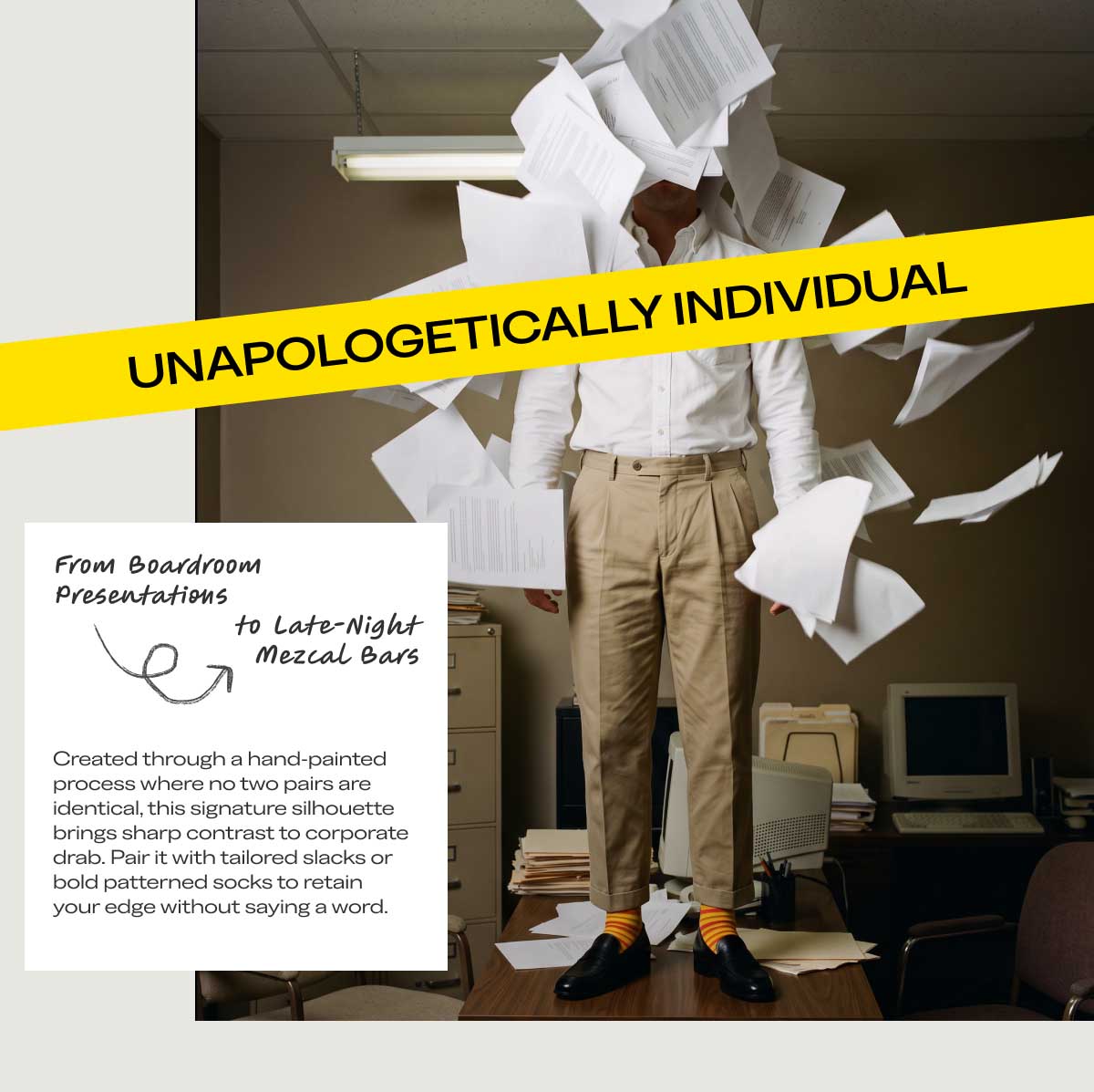 UNAPOLOGETICALLY INDIVIDUALFrom Boardroom Presentations $\longrightarrow$ to Late-Night Mezcal BarsCreated through a hand-painted process where no two pairs are identical, this signature silhouette brings sharp contrast to corporate drab. Pair it with tailored slacks or bold patterned socks to retain your edge without saying a word.