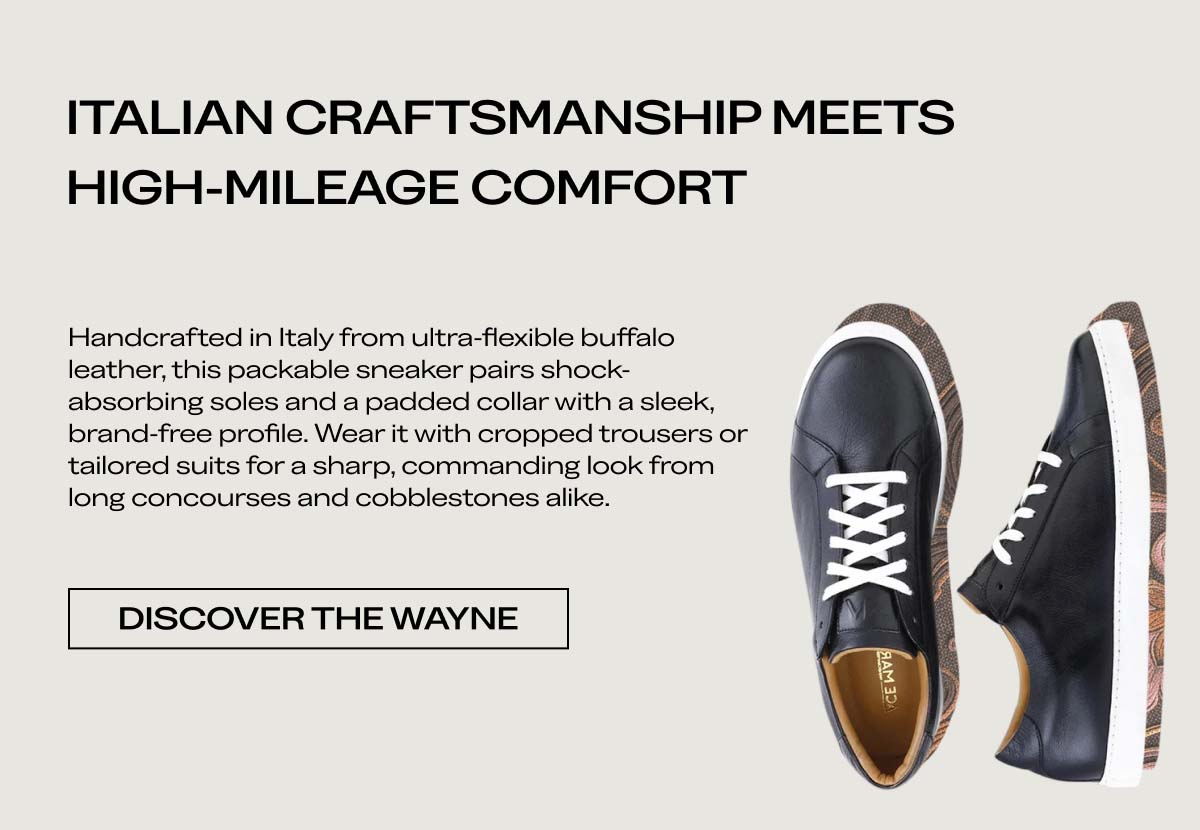 ITALIAN CRAFTSMANSHIP MEETS  HIGH-MILEAGE COMFORT  Handcrafted in Italy from ultra-flexible buffalo leather, this packable sneaker pairs shock-absorbing soles and a padded collar with a sleek, brand-free profile. Wear it with cropped trousers or tailored suits for a sharp, commanding look from long concourses and cobblestones alike.  [DISCOVER THE WAYNE]