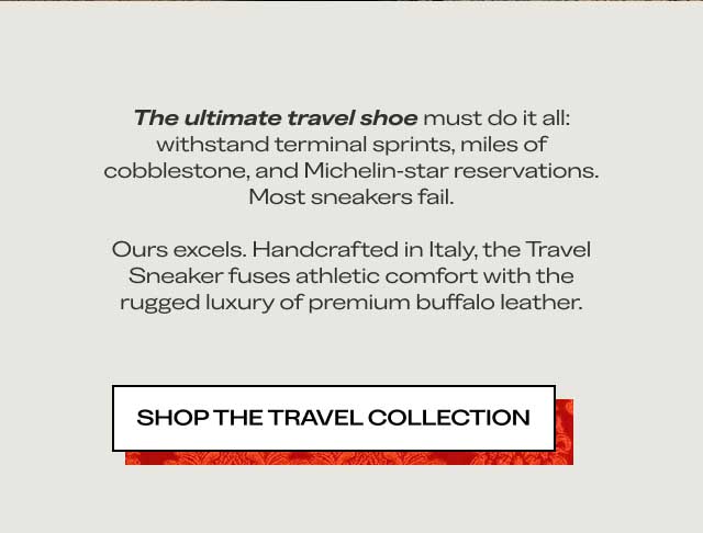 The ultimate travel shoe must do it all: withstand terminal sprints, miles of cobblestone, and Michelin-star reservations. Most sneakers fail. Ours excels. Handcrafted in Italy, the Travel Sneaker fuses athletic comfort with the rugged luxury of premium buffalo leather. SHOP THE TRAVEL COLLECTION
