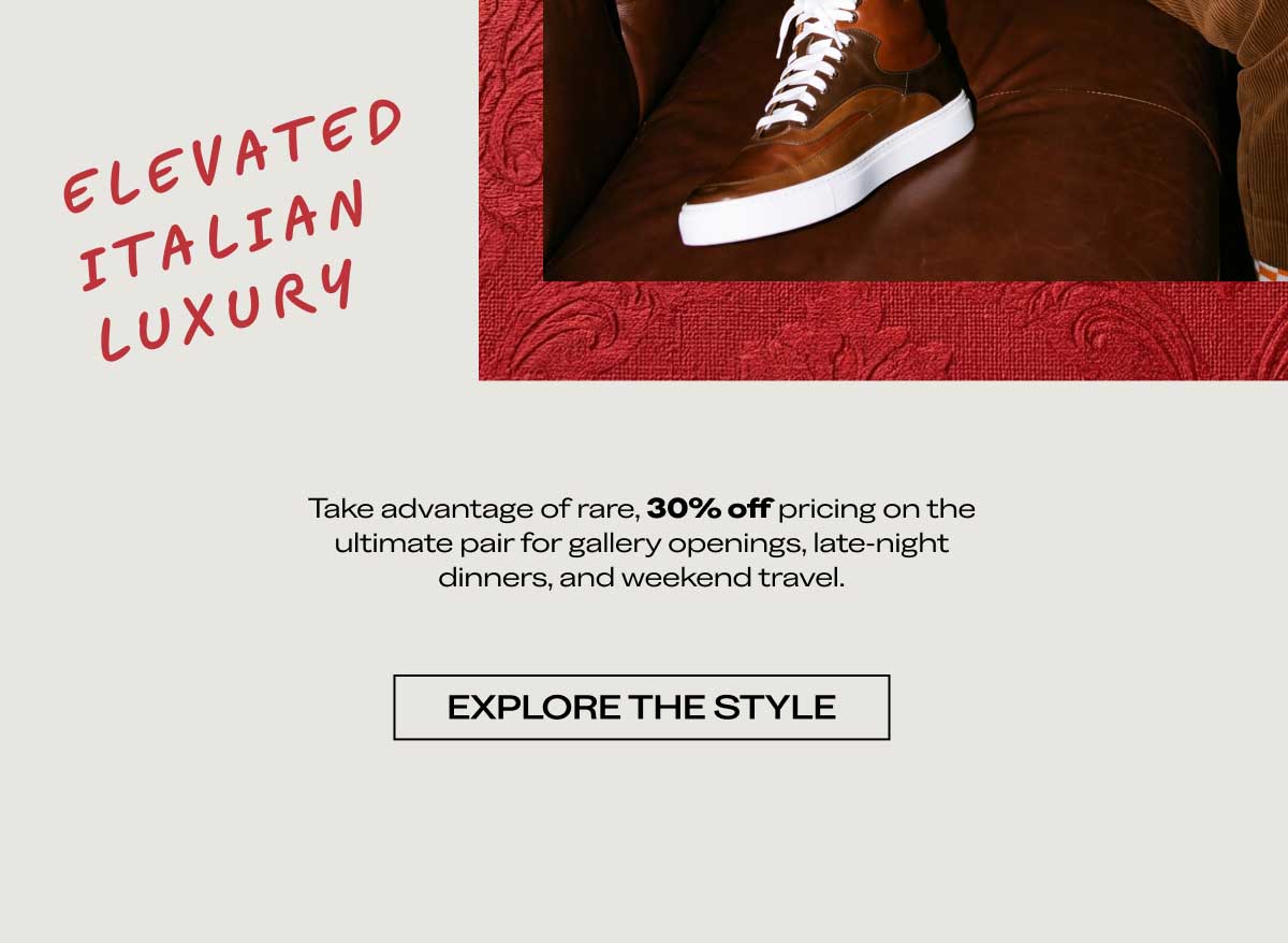 ELEVATED ITALIAN LUXURY Take advantage of rare, 30% off pricing on the ultimate pair for gallery openings, late-night dinners, and weekend travel.  [EXPLORE THE STYLE]