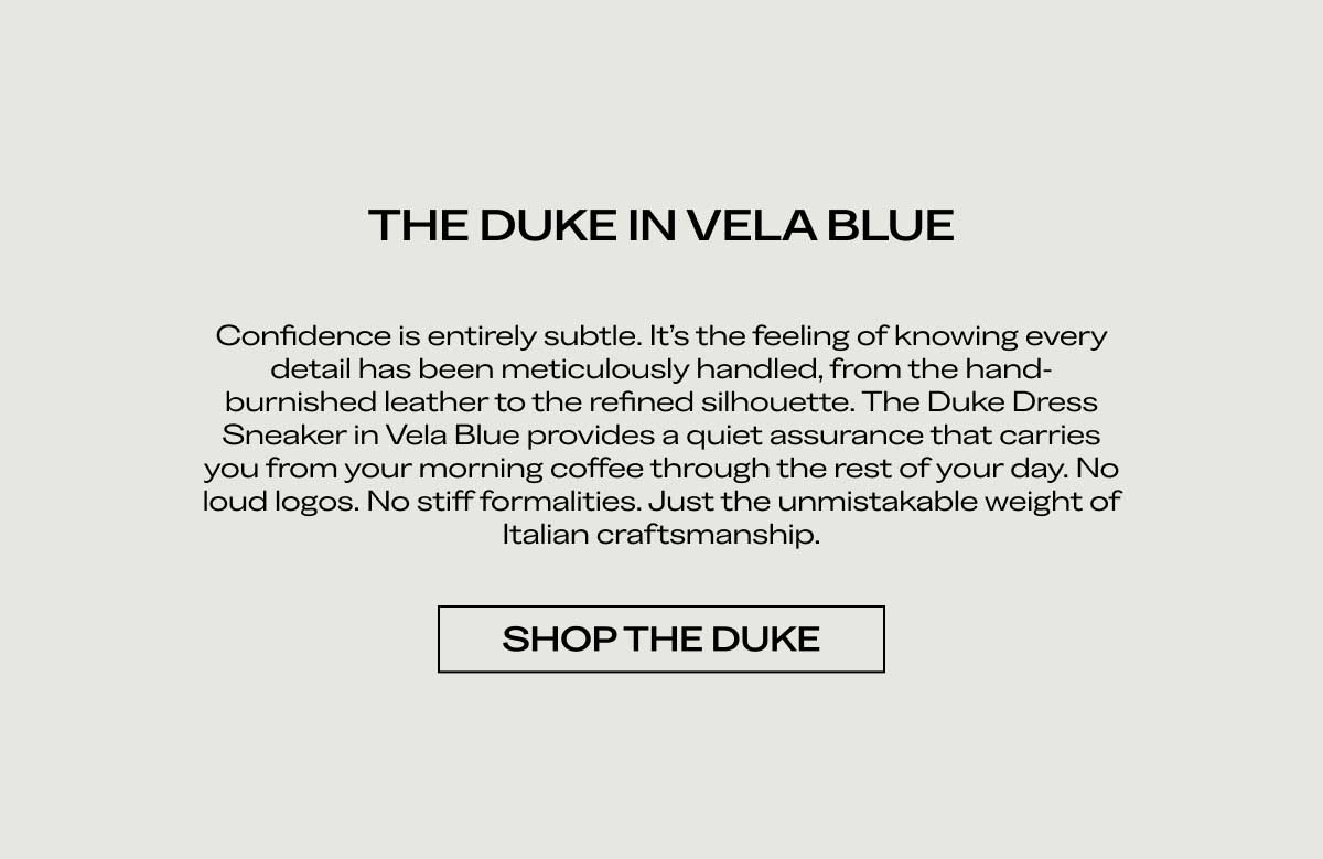 THE DUKE IN VELA BLUE Confidence is entirely subtle. It's the feeling of knowing every detail has been meticulously handled, from the hand-burnished leather to the refined silhouette. The Duke Dress Sneaker in Vela Blue provides a quiet assurance that carries you from your morning coffee through the rest of your day. No loud logos. No stiff formalities. Just the unmistakable weight of Italian craftsmanship.  [SHOP THE DUKE]