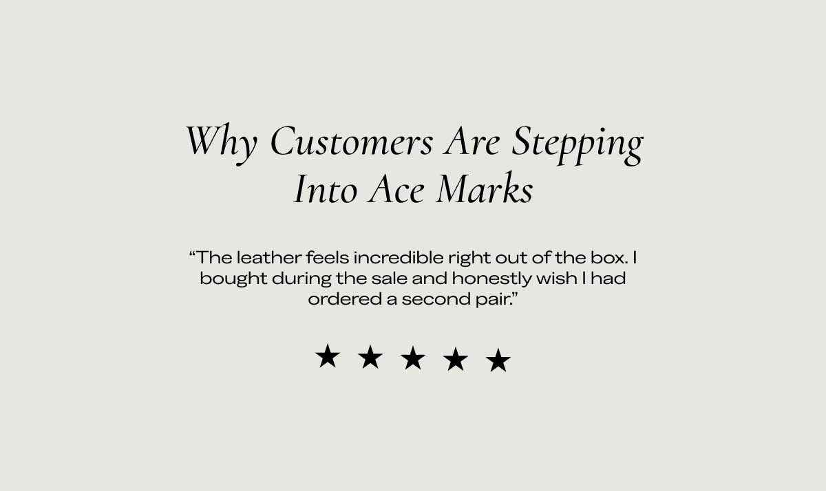 Why Customers Are Stepping Into Ace Marks "The leather feels incredible right out of the box. I bought during the sale and honestly wish I had ordered a second pair."  ★★★★★