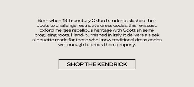 Born when 19th-century Oxford students slashed their boots to challenge restrictive dress codes, this re-issued oxford merges rebellious heritage with Scottish semi-brogueing roots. Hand-burnished in Italy, it delivers a sleek silhouette made for men who know traditional dress codes well enough to break them properly. [SHOP THE KENDRICK]