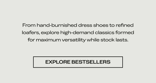From hand-burnished dress shoes to refined loafers, explore high-demand classics formed for maximum versatility while stock lasts. [EXPLORE BESTSELLERS]