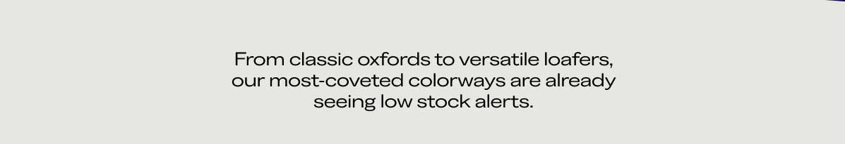 From classic oxfords to versatile loafers, our most-coveted colorways are already seeing low stock alerts.
