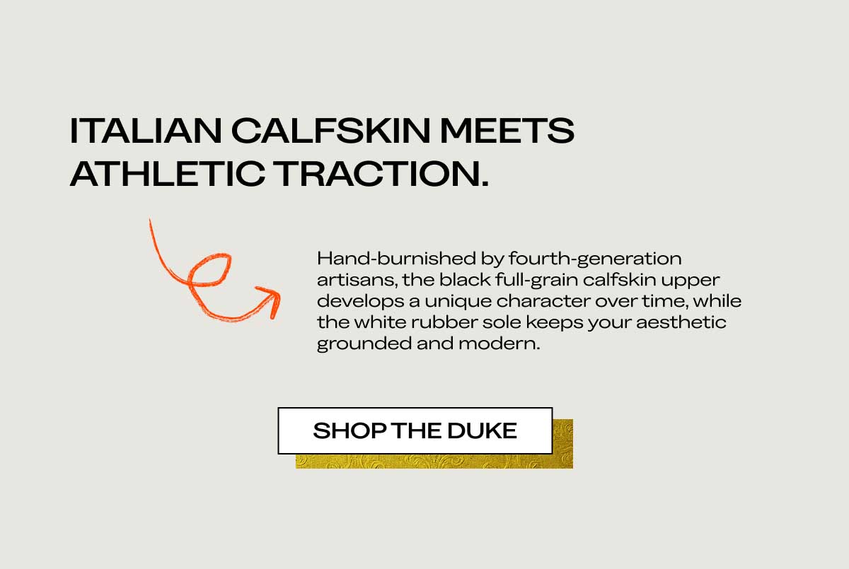 ITALIAN CALFSKIN MEETS ATHLETIC TRACTION. Hand-burnished by fourth-generation artisans, the black full-grain calfskin upper develops a unique character over time, while the white rubber sole keeps your aesthetic grounded and modern. [SHOP THE DUKE]