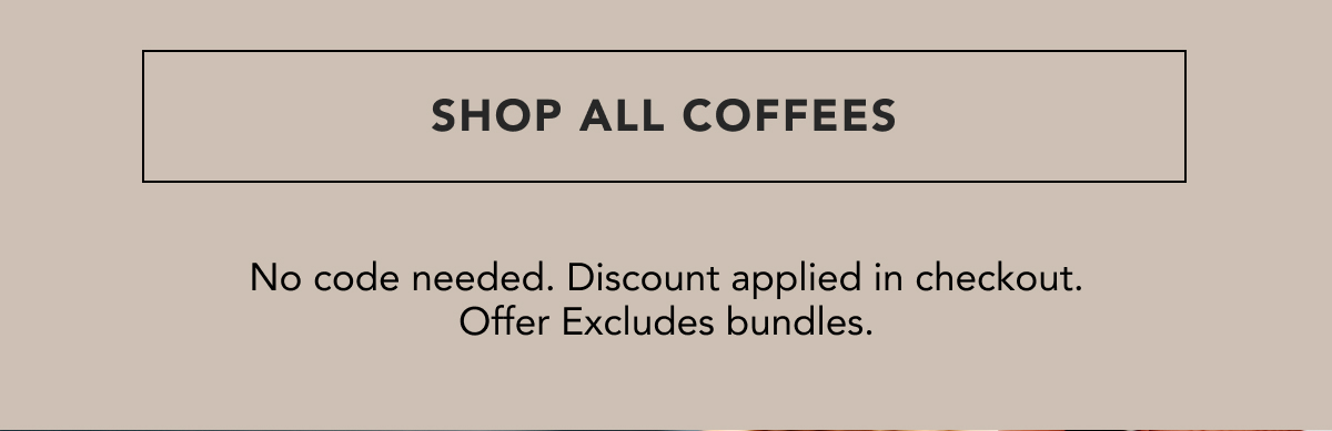 SHOP ALL COFFEES. No code needed. Discount applied in checkout. Offer Excludes bundles. 