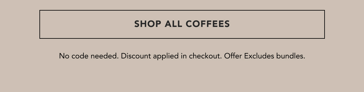 SHOP ALL COFFEES. No code needed. Discount applied in checkout. Offer Excludes bundles. 