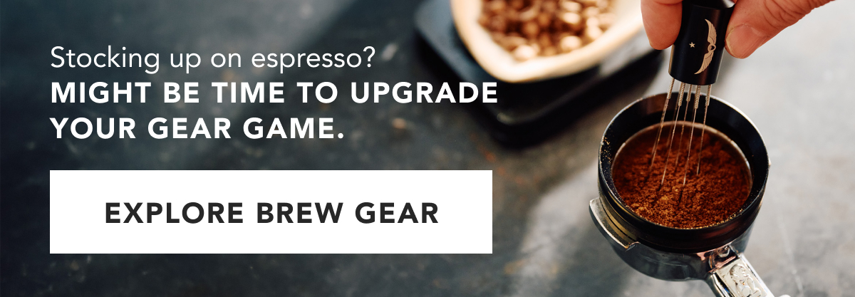 Stocking up on espresso? Might be time to upgrade your gear game. EXPLORE BREW GEAR