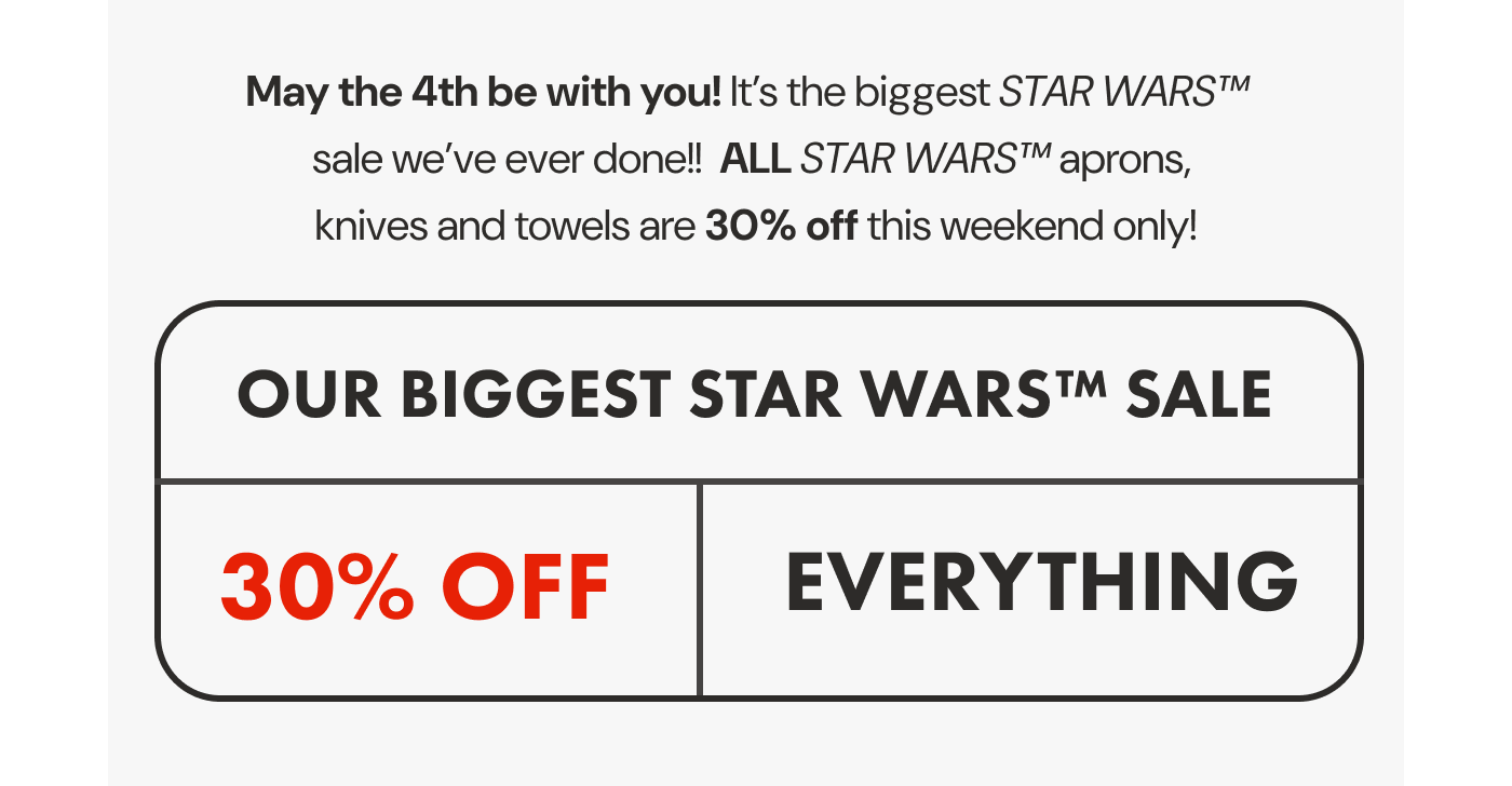 May the 4th be with you! It's the biggest STAR WARS™  sale we've ever done!!  ALL STAR WARS™ aprons,  knives and towels are 30% off this weekend only! | OUR BIGGEST STAR WARS SALE | 30% OFF EVERYTHING