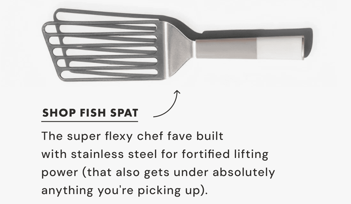 SHOP FISH SPAT | The super flexy chef fave built  with stainless steel for fortified lifting  power (that also gets under absolutely  anything you're picking up). 