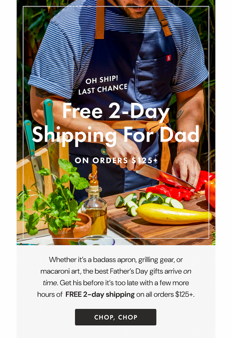 Free 2-Day Shipping For Dad | Whether it's a badass apron, grilling gear, or macaroni art, the best Father's Day gifts arrive on time. Get his before it's too late with a few more hours of  FREE 2-day shipping on all orders $125+. | Chop, Chop